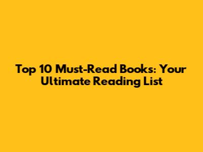 Top 10 Must-Read Books: Your Ultimate Reading List