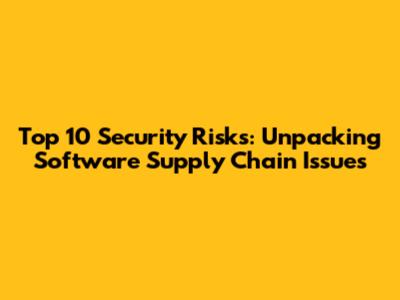 Top 10 Security Risks: Unpacking Software Supply Chain Issues