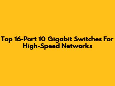 Top 16-Port 10 Gigabit Switches For High-Speed Networks