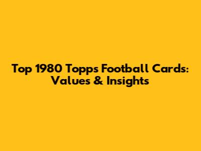 Top 1980 Topps Football Cards: Values & Insights
