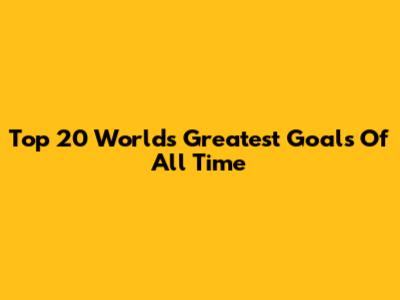 Top 20 World's Greatest Goals Of All Time