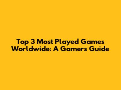 Top 3 Most Played Games Worldwide: A Gamer's Guide
