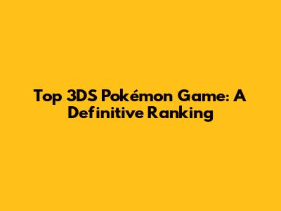 Top 3DS Pokémon Game: A Definitive Ranking