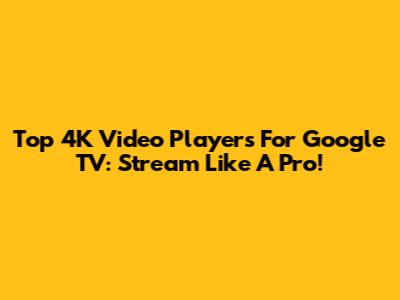 Top 4K Video Players For Google TV: Stream Like A Pro!