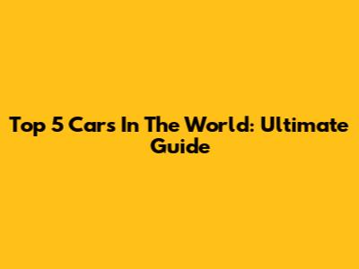 Top 5 Cars In The World: Ultimate Guide