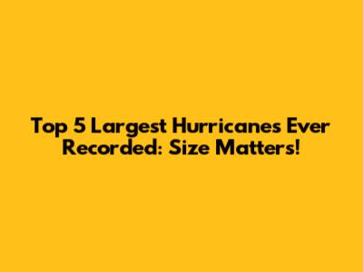Top 5 Largest Hurricanes Ever Recorded: Size Matters!