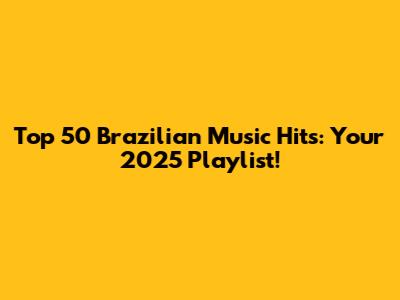 Top 50 Brazilian Music Hits: Your 2025 Playlist!