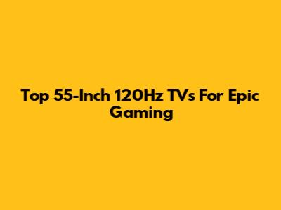 Top 55-Inch 120Hz TVs For Epic Gaming