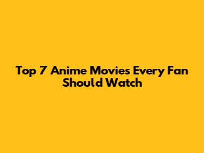 Top 7 Anime Movies Every Fan Should Watch