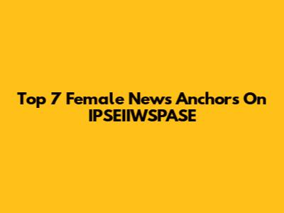 Top 7 Female News Anchors On IPSEIIWSPASE