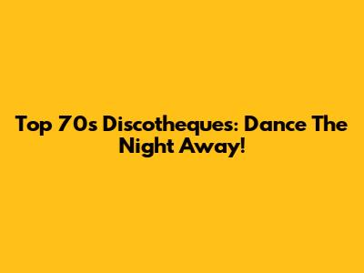 Top 70s Discotheques: Dance The Night Away!