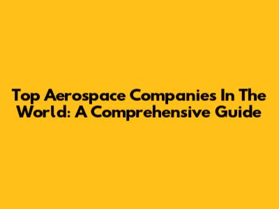 Top Aerospace Companies In The World: A Comprehensive Guide