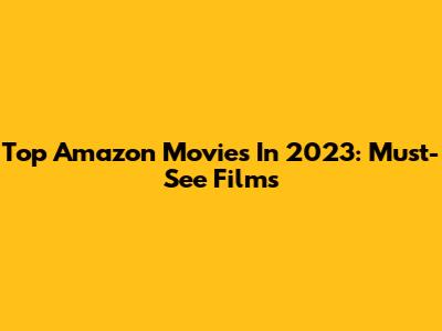 Top Amazon Movies In 2023: Must-See Films