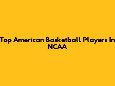 Top American Basketball Players In NCAA