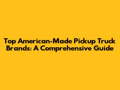 Top American-Made Pickup Truck Brands: A Comprehensive Guide