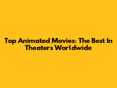 Top Animated Movies: The Best In Theaters Worldwide