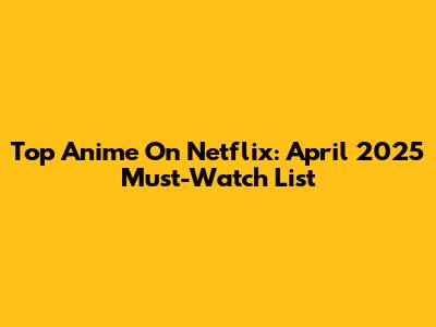 Top Anime On Netflix: April 2025 Must-Watch List