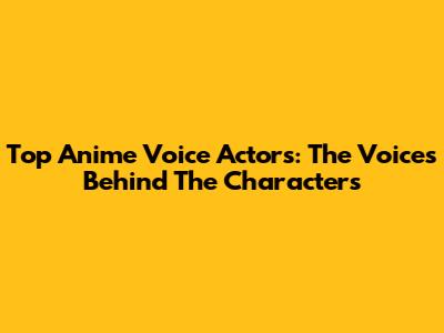 Top Anime Voice Actors: The Voices Behind The Characters