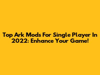 Top Ark Mods For Single Player In 2022: Enhance Your Game!