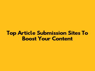 Top Article Submission Sites To Boost Your Content