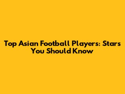 Top Asian Football Players: Stars You Should Know