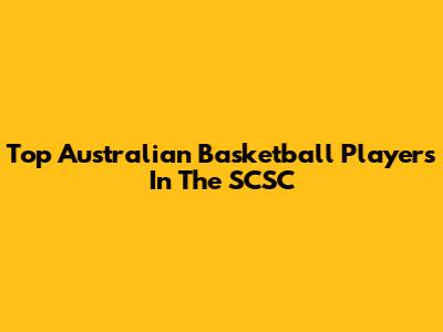 Top Australian Basketball Players In The SCSC