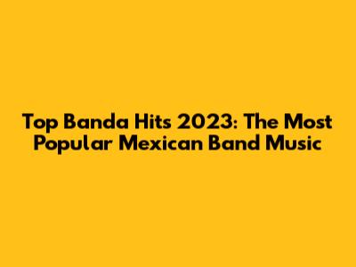Top Banda Hits 2023: The Most Popular Mexican Band Music