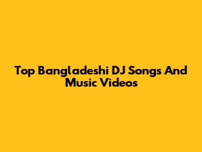 Top Bangladeshi DJ Songs And Music Videos