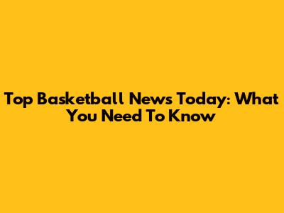 Top Basketball News Today: What You Need To Know