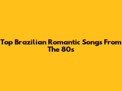 Top Brazilian Romantic Songs From The 80s