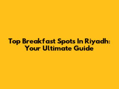 Top Breakfast Spots In Riyadh: Your Ultimate Guide