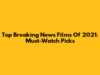 Top Breaking News Films Of 2021: Must-Watch Picks