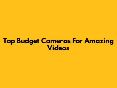 Top Budget Cameras For Amazing Videos