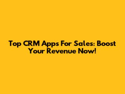 Top CRM Apps For Sales: Boost Your Revenue Now!