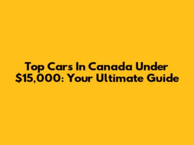 Top Cars In Canada Under $15,000: Your Ultimate Guide