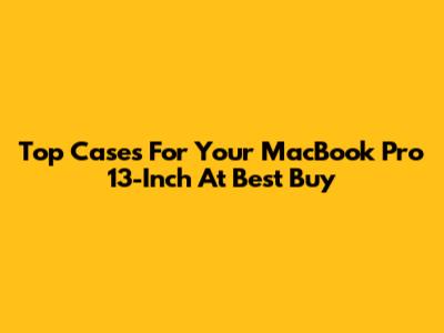Top Cases For Your MacBook Pro 13-Inch At Best Buy
