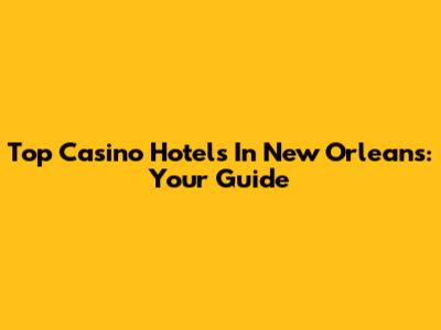 Top Casino Hotels In New Orleans: Your Guide