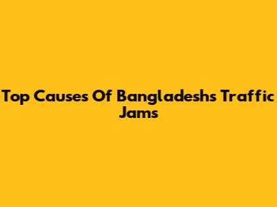 Top Causes Of Bangladesh's Traffic Jams