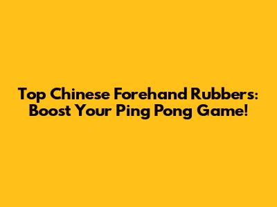 Top Chinese Forehand Rubbers: Boost Your Ping Pong Game!