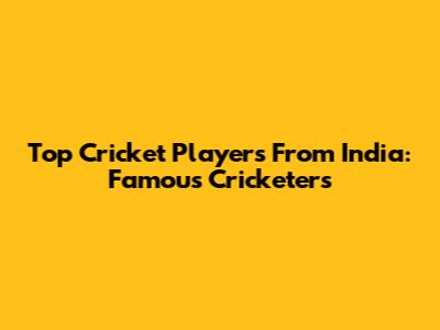 Top Cricket Players From India: Famous Cricketers