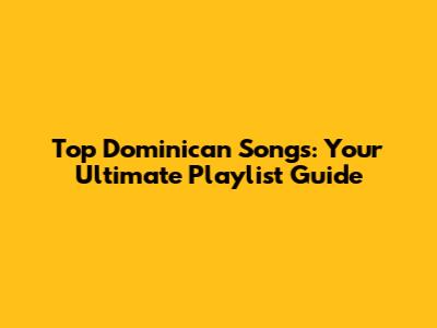Top Dominican Songs: Your Ultimate Playlist Guide