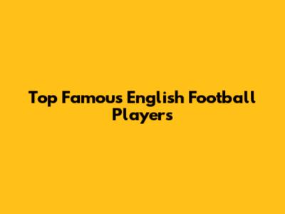 Top Famous English Football Players