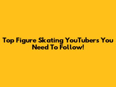 Top Figure Skating YouTubers You Need To Follow!