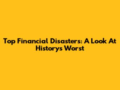 Top Financial Disasters: A Look At History's Worst