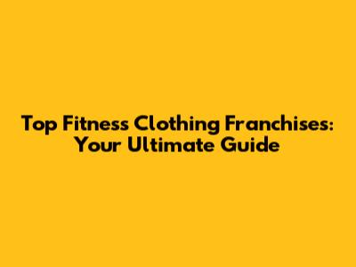 Top Fitness Clothing Franchises: Your Ultimate Guide