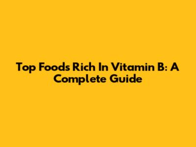Top Foods Rich In Vitamin B: A Complete Guide