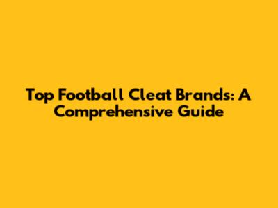 Top Football Cleat Brands: A Comprehensive Guide