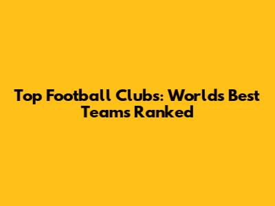 Top Football Clubs: World's Best Teams Ranked