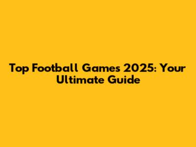 Top Football Games 2025: Your Ultimate Guide