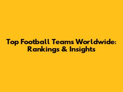 Top Football Teams Worldwide: Rankings & Insights